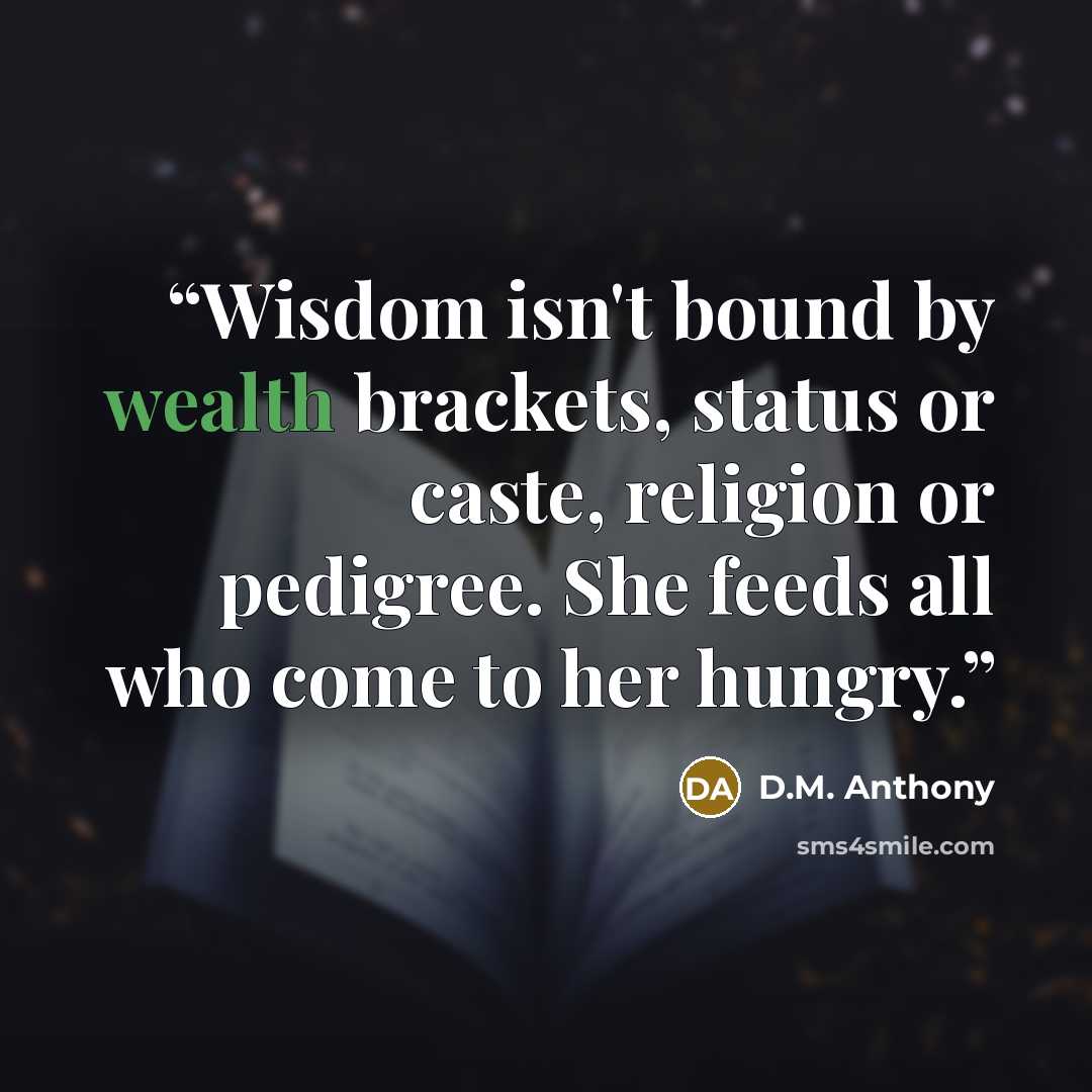 “Wisdom isn't bound by wealth brackets, status or caste, religion or pedigree. She feeds all who come to her hungry.” quote by D.M. Anthony
