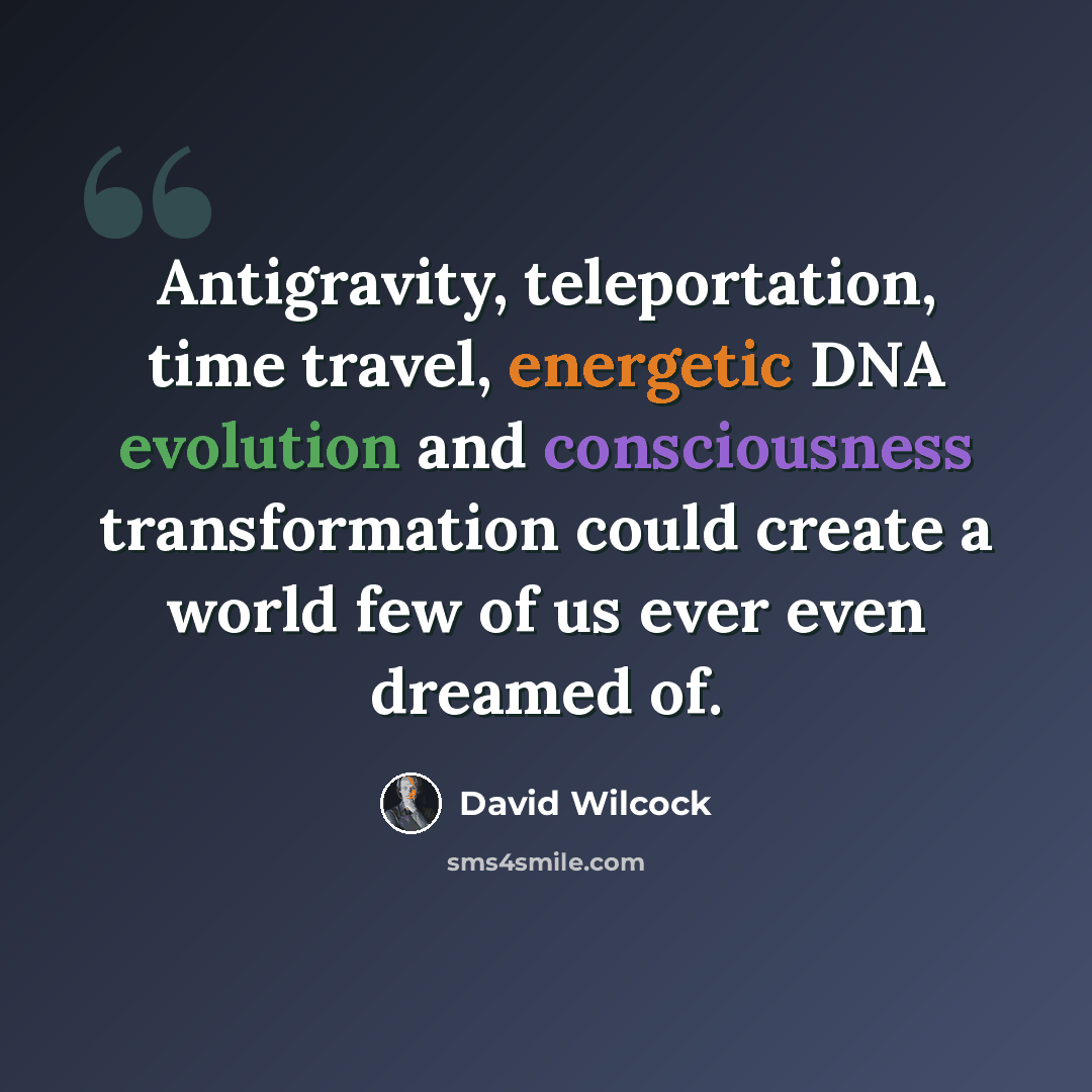 “Antigravity, teleportation, time travel, energetic DNA evolution and consciousness transformation could create a world few of us ever even dreamed of.” quote by David Wilcock