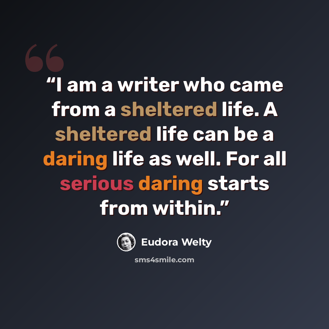 “I am a writer who came from a sheltered life. A sheltered life can be a daring life as well. For all serious daring starts from within.” quote by Eudora Welty