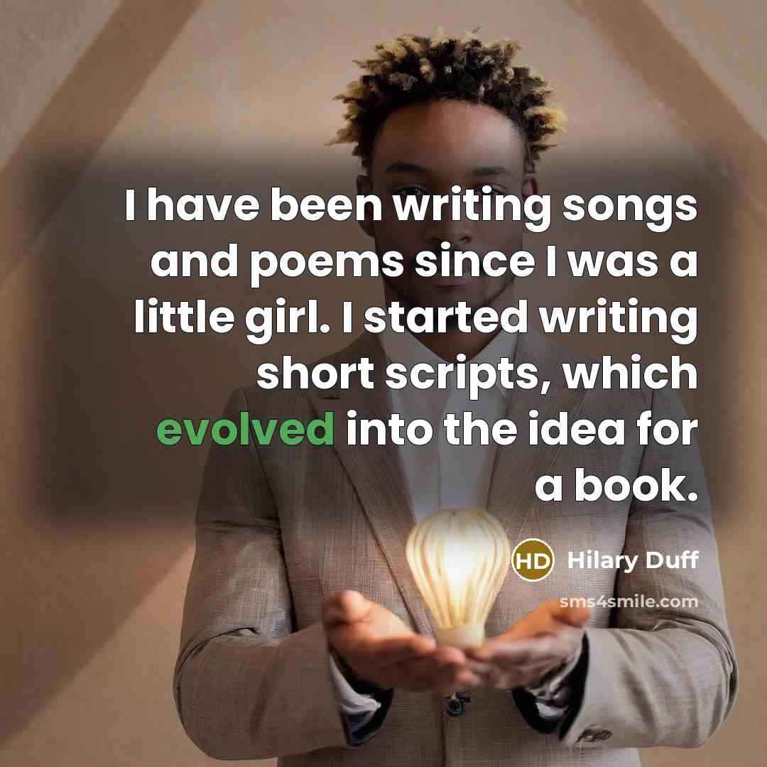 “I have been writing songs and poems since I was a little girl. I started writing short scripts, which evolved into the idea for a book.” quote by Hilary Duff