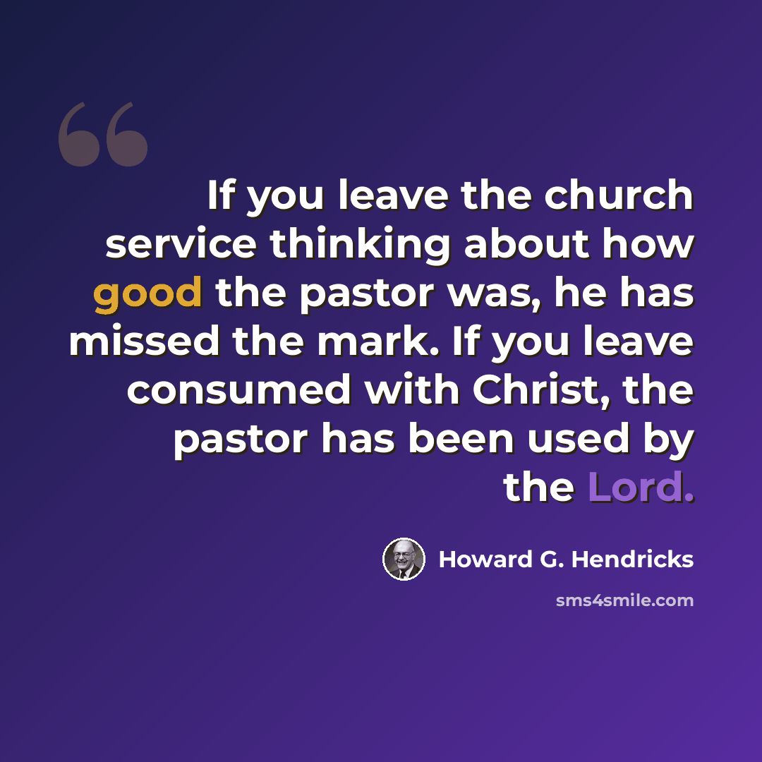 “If you leave the church service thinking about how good the pastor was, he has missed the mark. If you leave consumed with Christ, the pastor has been used by the Lord.” quote by Howard G. Hendricks