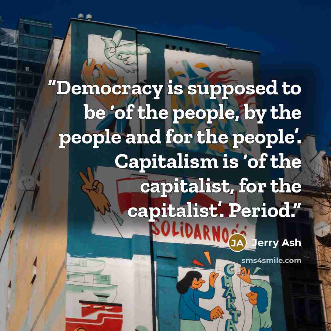 “Democracy is supposed to be ‘of the people, by the people and for the people’. Capitalism is ‘of the capitalist, for the capitalist’. Period.” quote by Jerry Ash