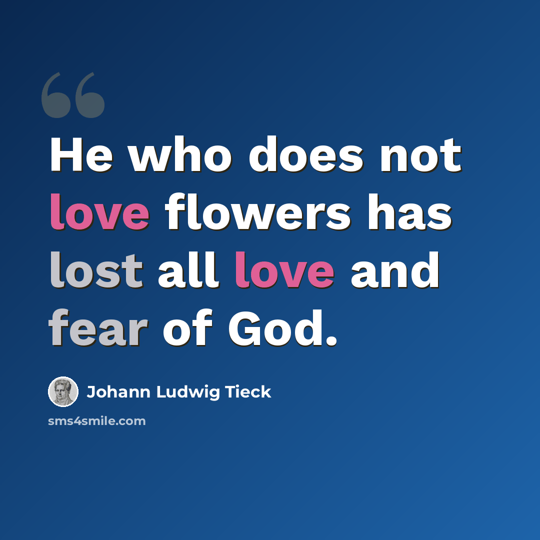 “He who does not love flowers has lost all love and fear of God.” quote by Johann Ludwig Tieck