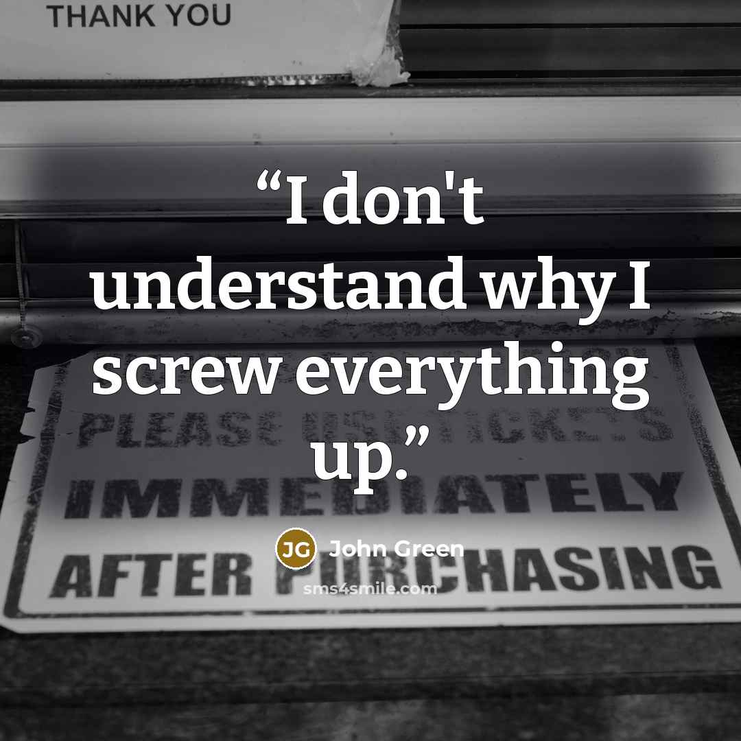 “I don't understand why I screw everything up.” quote by John Green