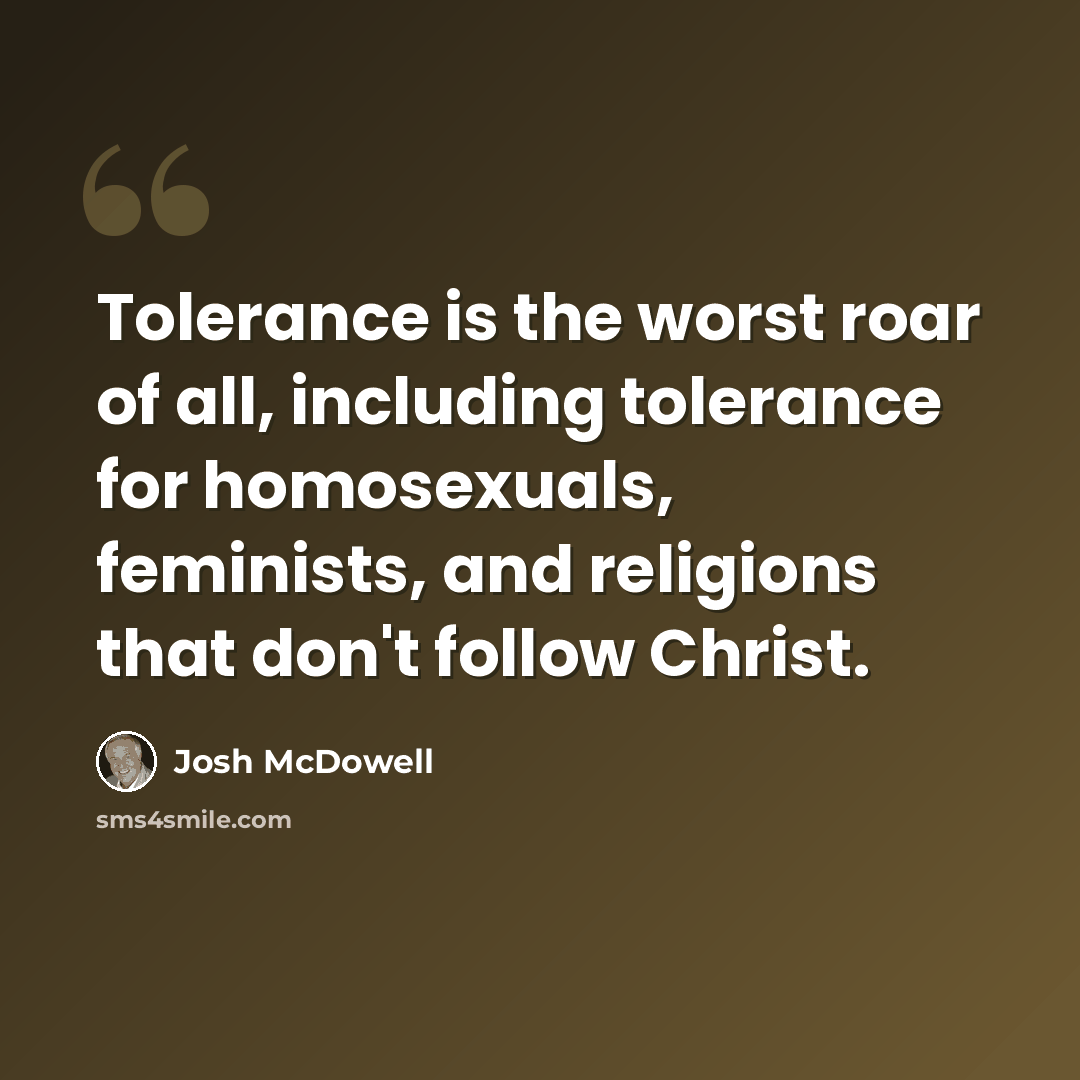 “Tolerance is the worst roar of all, including tolerance for homosexuals, feminists, and religions that don't follow Christ.” quote by Josh McDowell