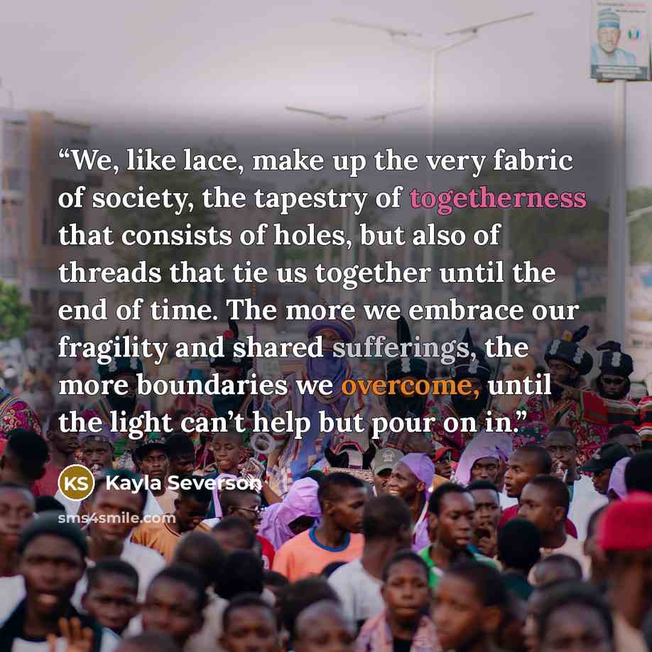 “We, like lace, make up the very fabric of society, the tapestry of togetherness that consists of holes, but also of threads that tie us together until the end of time. The more we embrace our fragility and shared sufferings, the more boundaries we overcome, until the light can’t help but pour on in.” quote by Kayla Severson