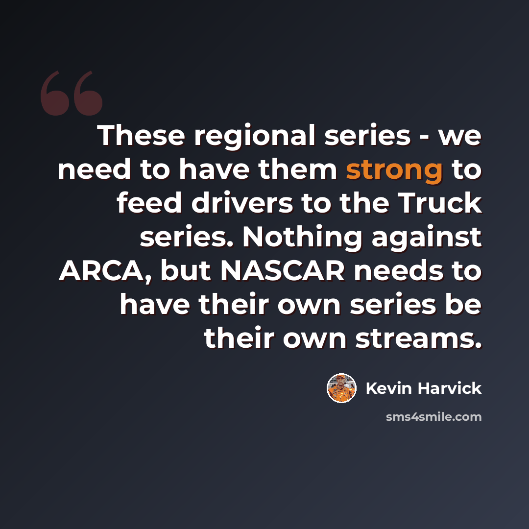 “These regional series - we need to have them strong to feed drivers to the Truck series. Nothing against ARCA, but NASCAR needs to have their own series be their own streams.” quote by Kevin Harvick