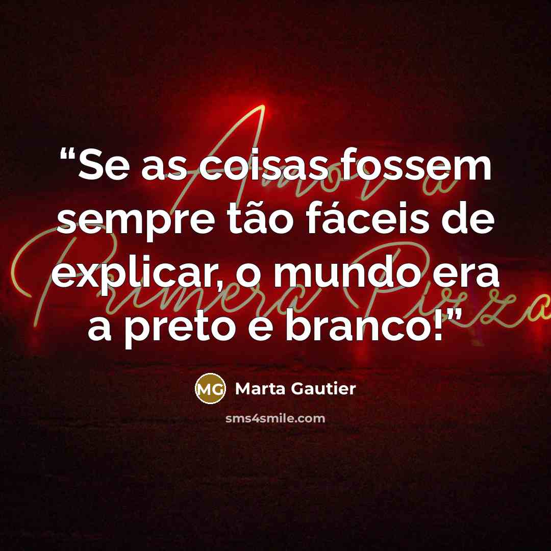 “Se as coisas fossem sempre tão fáceis de explicar, o mundo era a preto e branco!” quote by Marta Gautier
