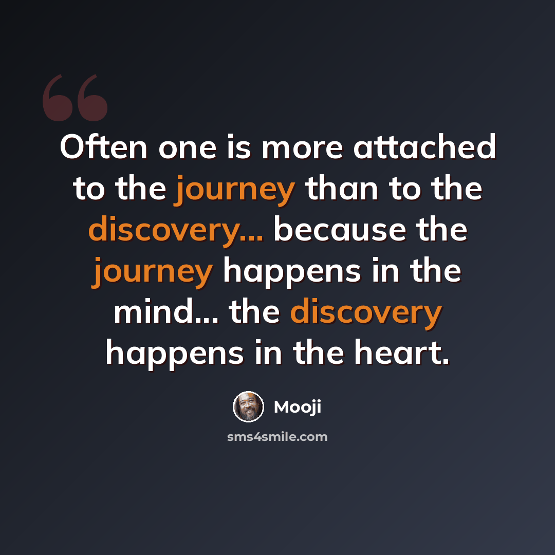 “Often one is more attached to the journey than to the discovery... because the journey happens in the mind... the discovery happens in the heart.” quote by Mooji