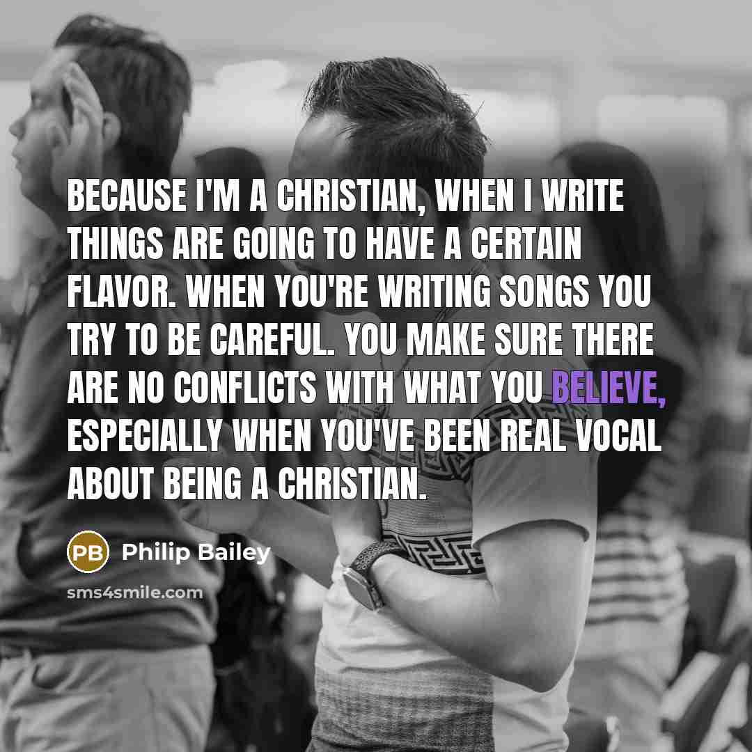 “Because I'm a Christian, when I write things are going to have a certain flavor. When you're writing songs you try to be careful. You make sure there are no conflicts with what you believe, especially when you've been real vocal about being a Christian.” quote by Philip Bailey