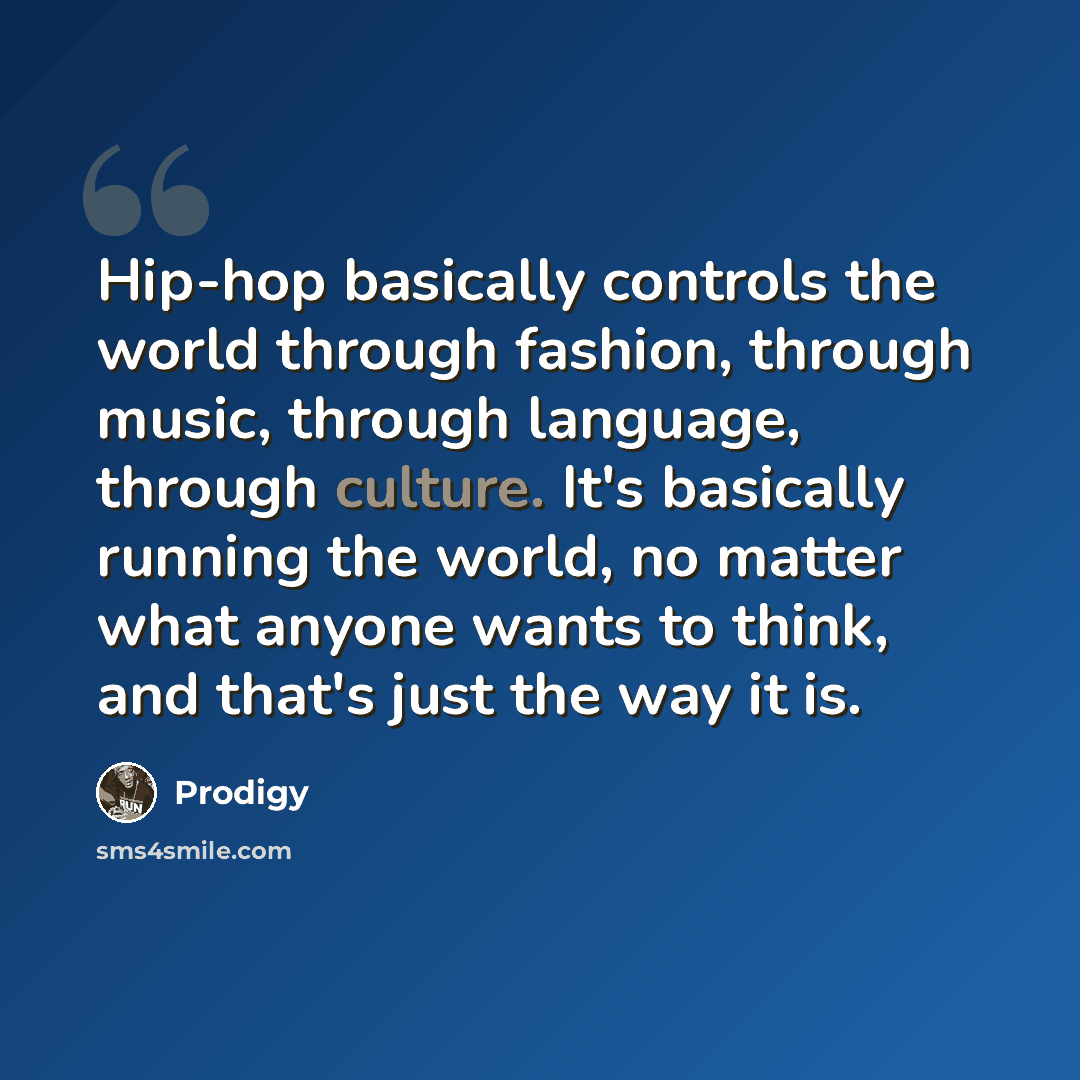 “Hip-hop basically controls the world through fashion, through music, through language, through culture. It's basically running the world, no matter what anyone wants to think, and that's just the way it is.” quote by Prodigy