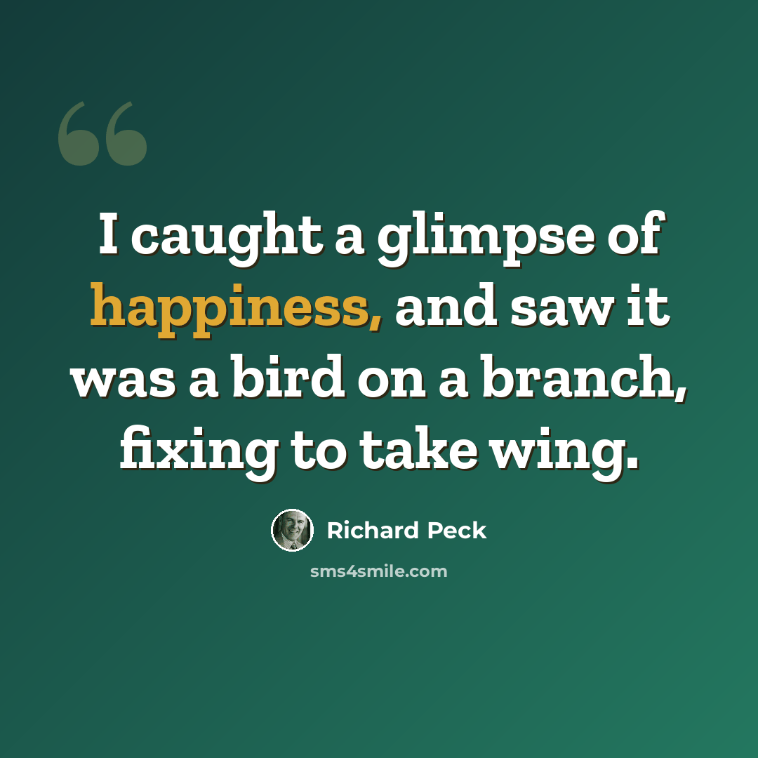 “I caught a glimpse of happiness, and saw it was a bird on a branch, fixing to take wing.” quote by Richard Peck