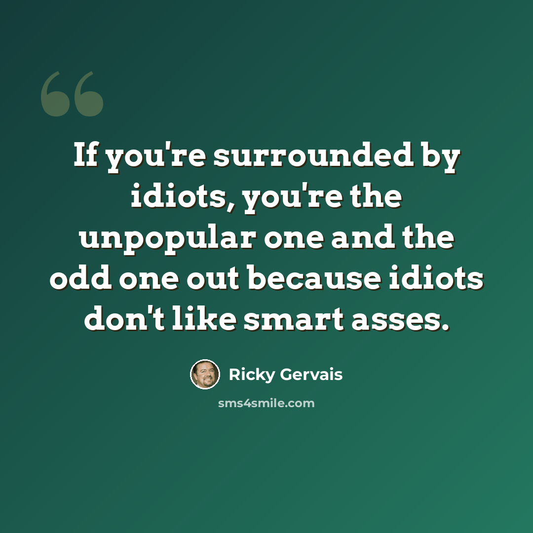 “If you're surrounded by idiots, you're the unpopular one and the odd one out because idiots don't like smart asses.” quote by Ricky Gervais