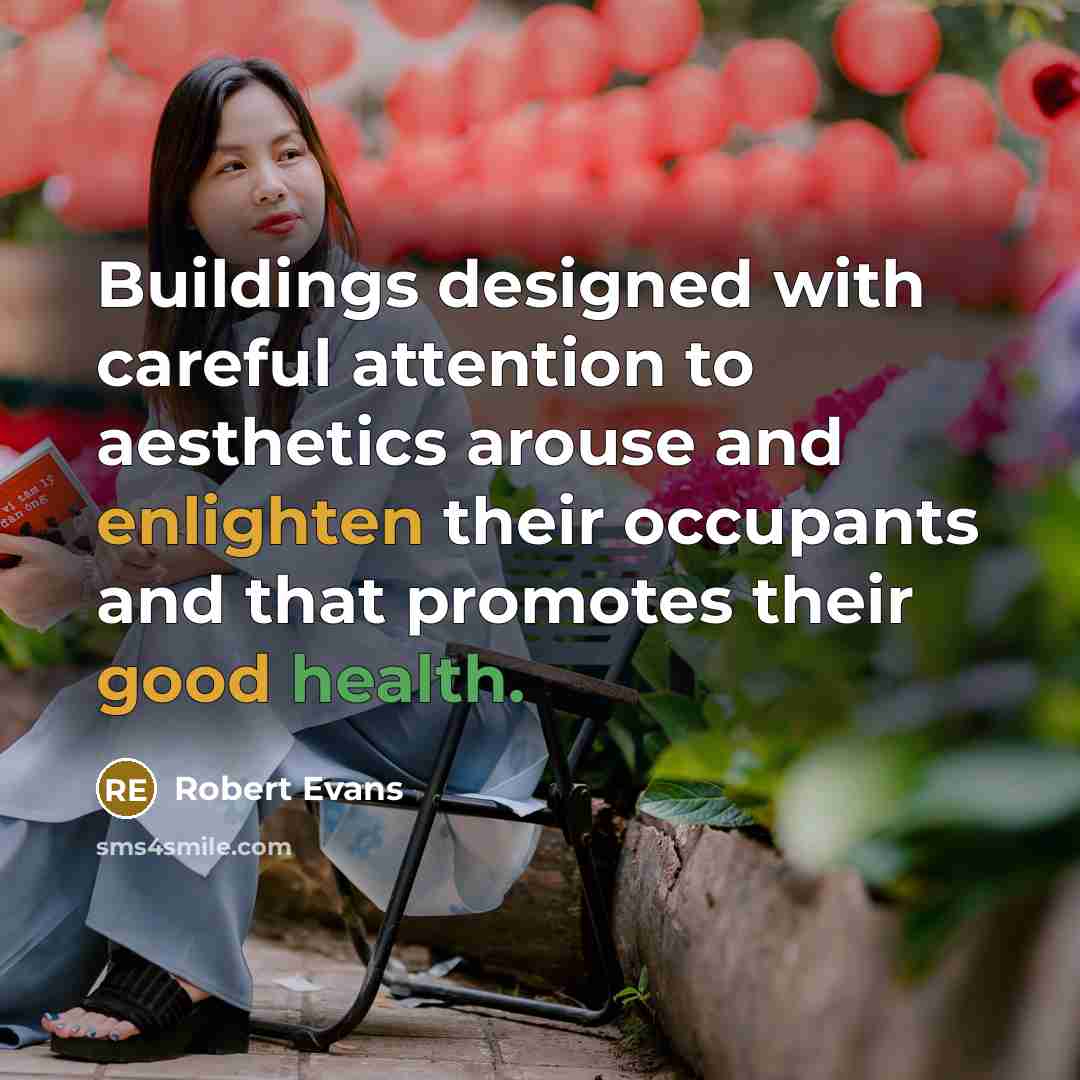 “Buildings designed with careful attention to aesthetics arouse and enlighten their occupants and that promotes their good health.” quote by Robert Evans