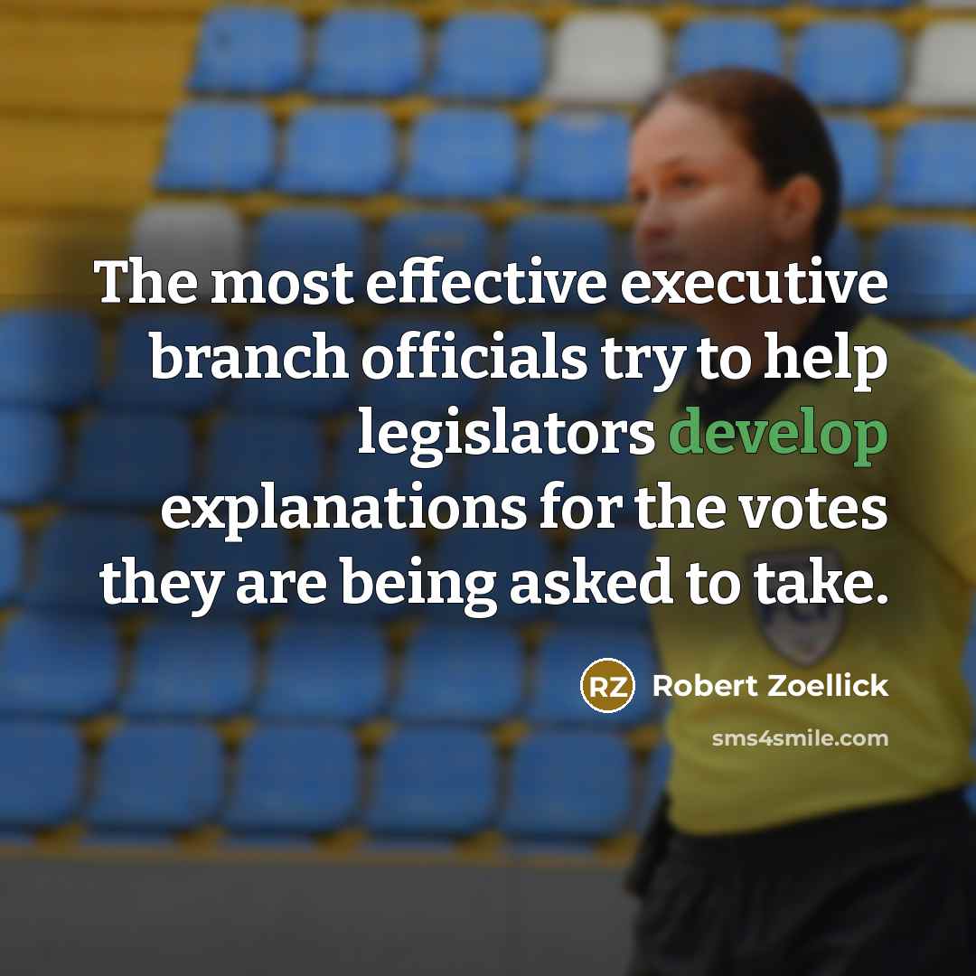 “The most effective executive branch officials try to help legislators develop explanations for the votes they are being asked to take.” quote by Robert Zoellick