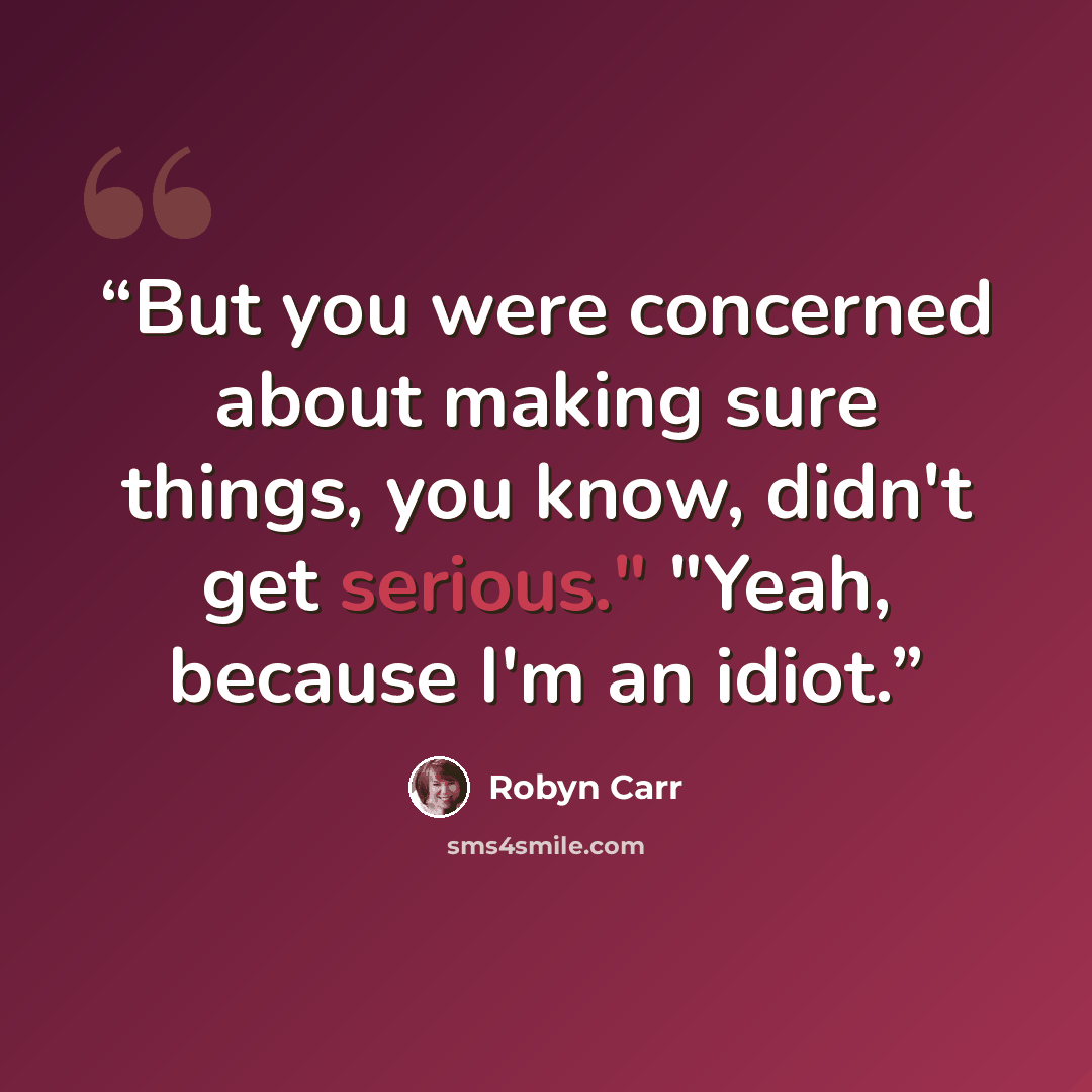 “But you were concerned about making sure things, you know, didn't get serious." "Yeah, because I'm an idiot.” quote by Robyn Carr