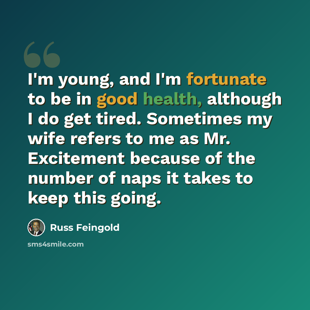 “I'm young, and I'm fortunate to be in good health, although I do get tired. Sometimes my wife refers to me as Mr. Excitement because of the number of naps it takes to keep this going.” quote by Russ Feingold