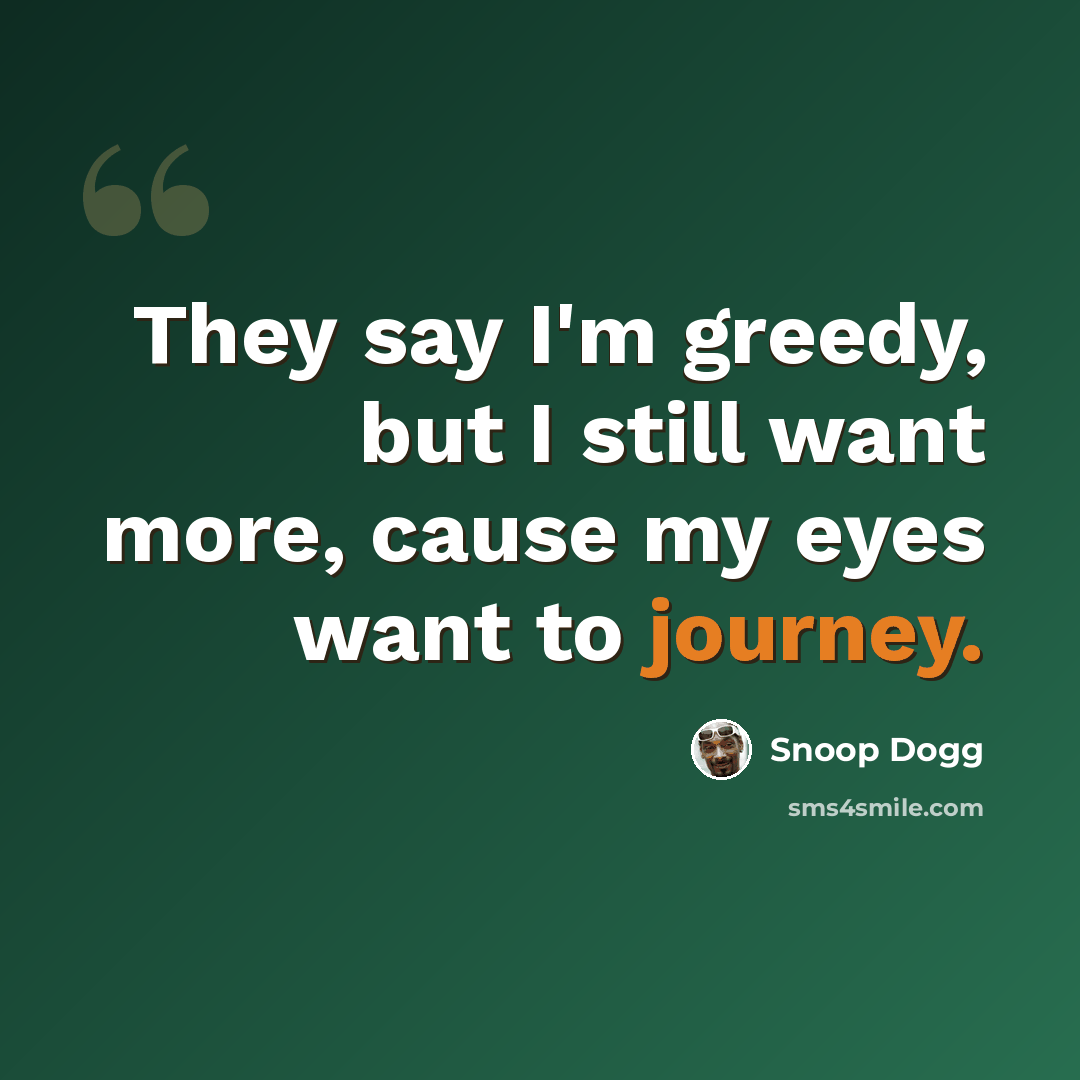 “They say I'm greedy, but I still want more, cause my eyes want to journey.” quote by Snoop Dogg