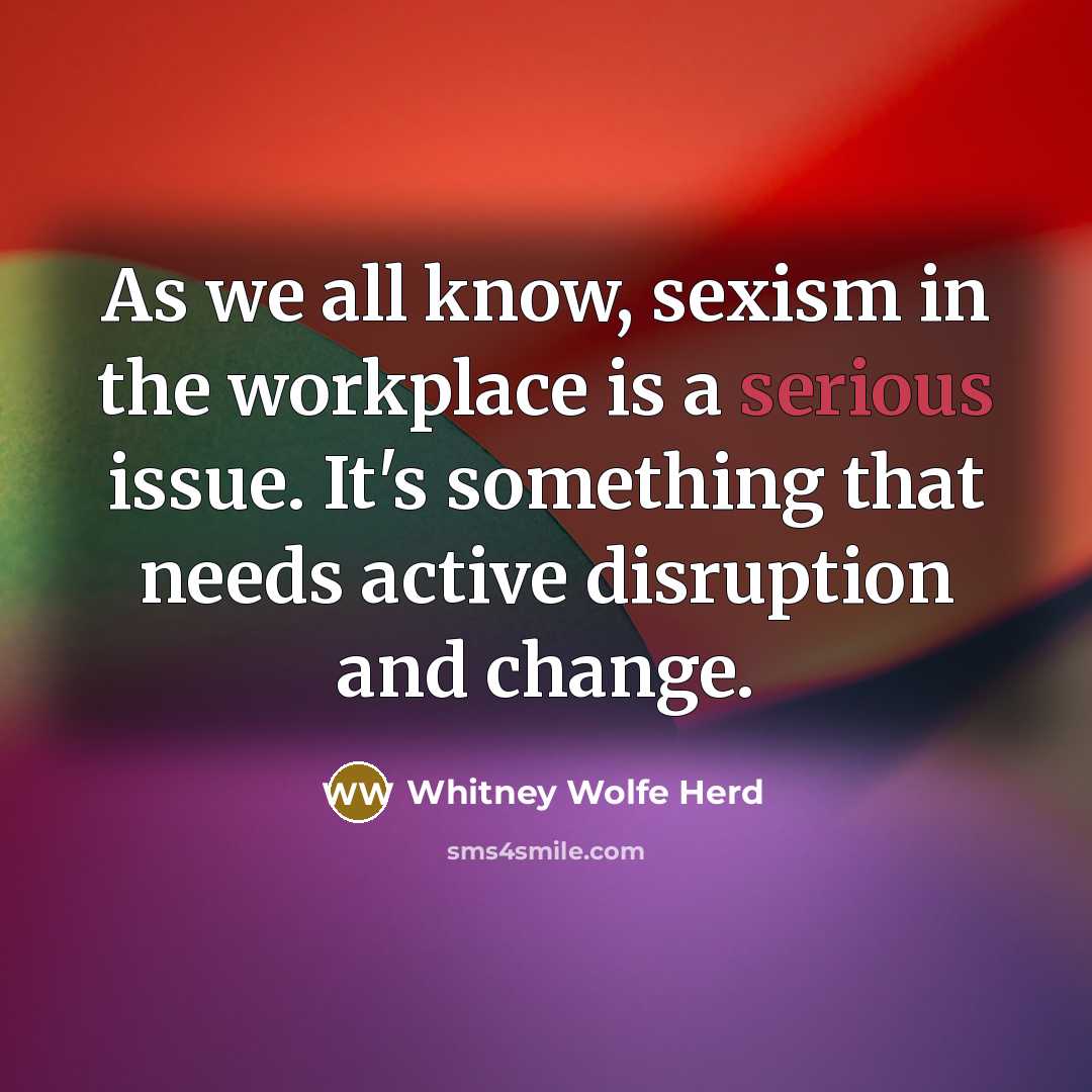 “As we all know, sexism in the workplace is a serious issue. It's something that needs active disruption and change.” quote by Whitney Wolfe Herd