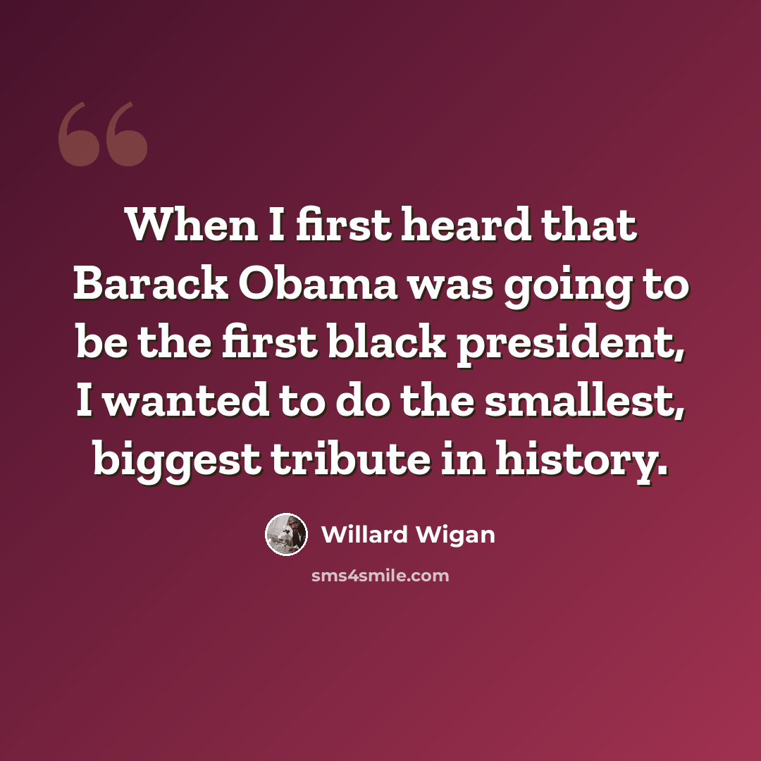 “When I first heard that Barack Obama was going to be the first black president, I wanted to do the smallest, biggest tribute in history.” quote by Willard Wigan
