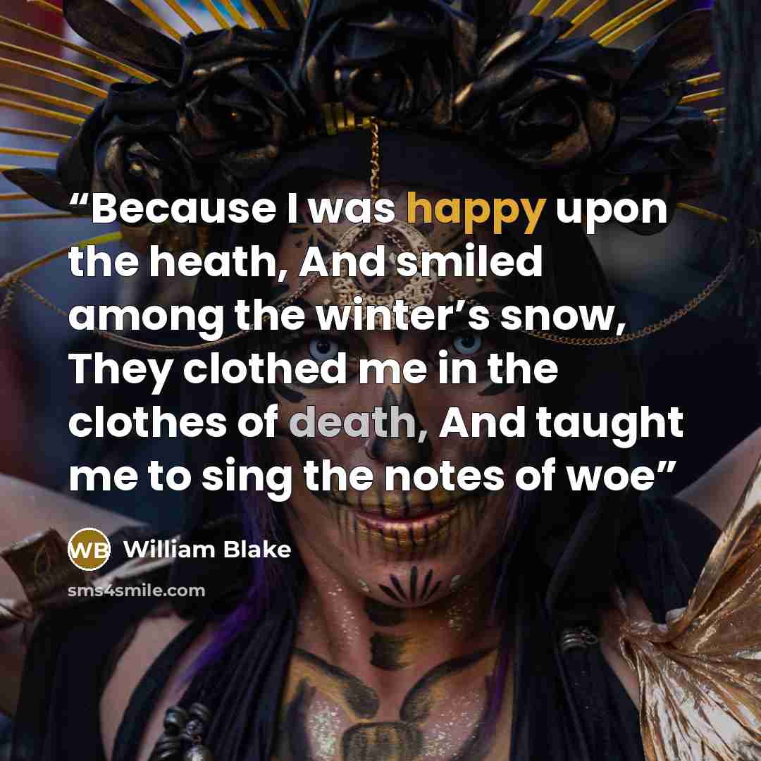 “Because I was happy upon the heath, And smiled among the winter’s snow, They clothed me in the clothes of death, And taught me to sing the notes of woe” quote by William Blake