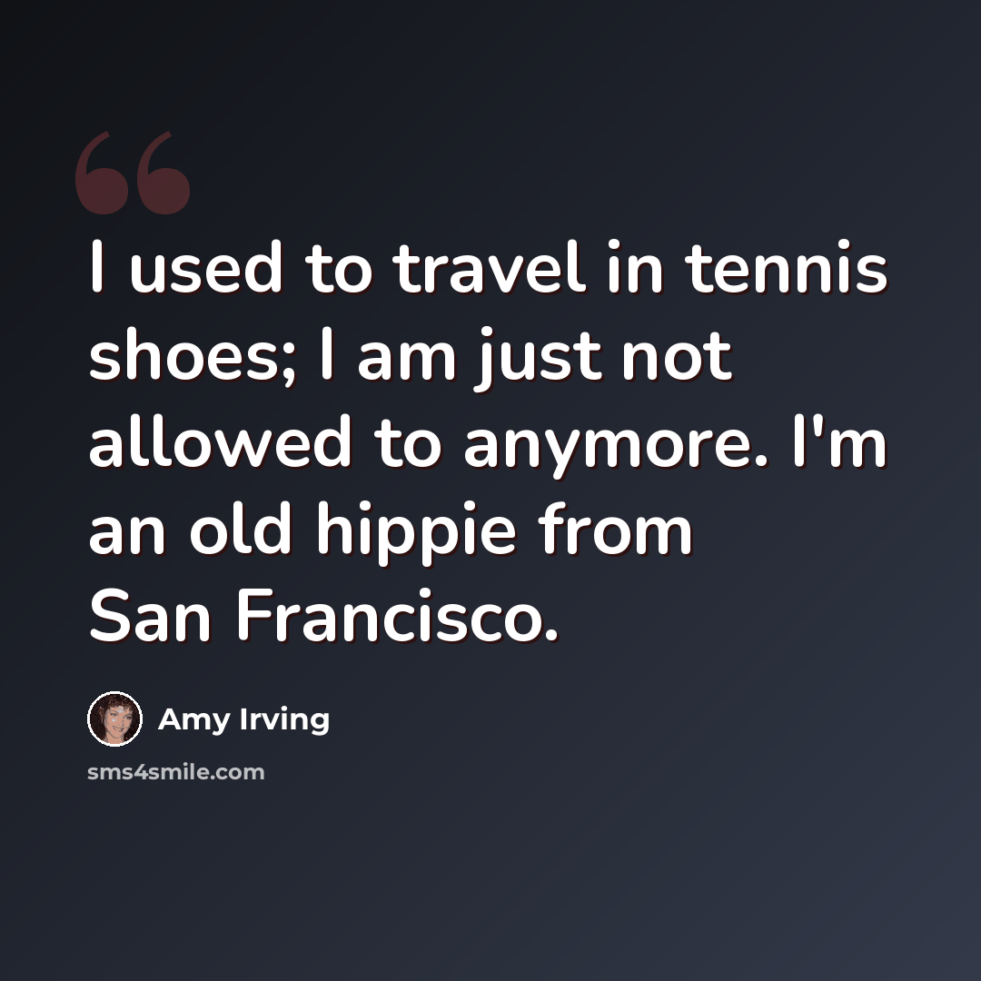 “I used to travel in tennis shoes; I am just not allowed to anymore. I'm an old hippie from San Francisco.” quote by Amy Irving