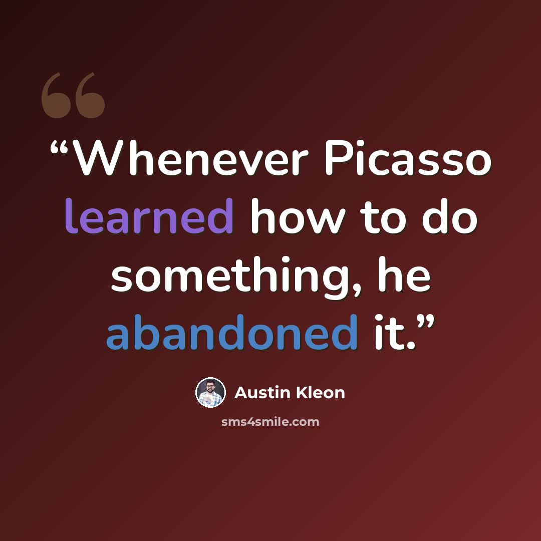 “Whenever Picasso learned how to do something, he abandoned it.” quote by Austin Kleon