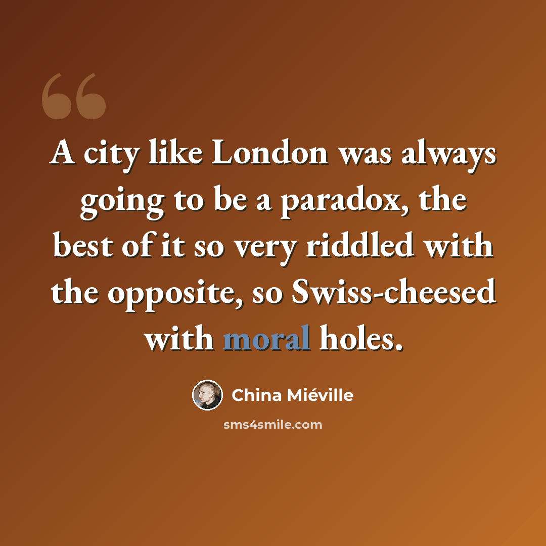 “A city like London was always going to be a paradox, the best of it so very riddled with the opposite, so Swiss-cheesed with moral holes.” quote by China Mieville