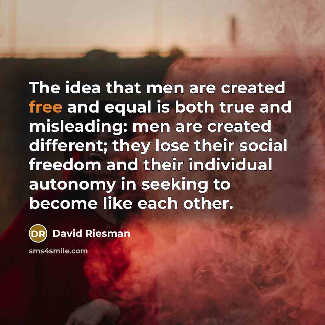 “The idea that men are created free and equal is both true and misleading: men are created different; they lose their social freedom and their individual autonomy in seeking to become like each other.” quote by David Riesman