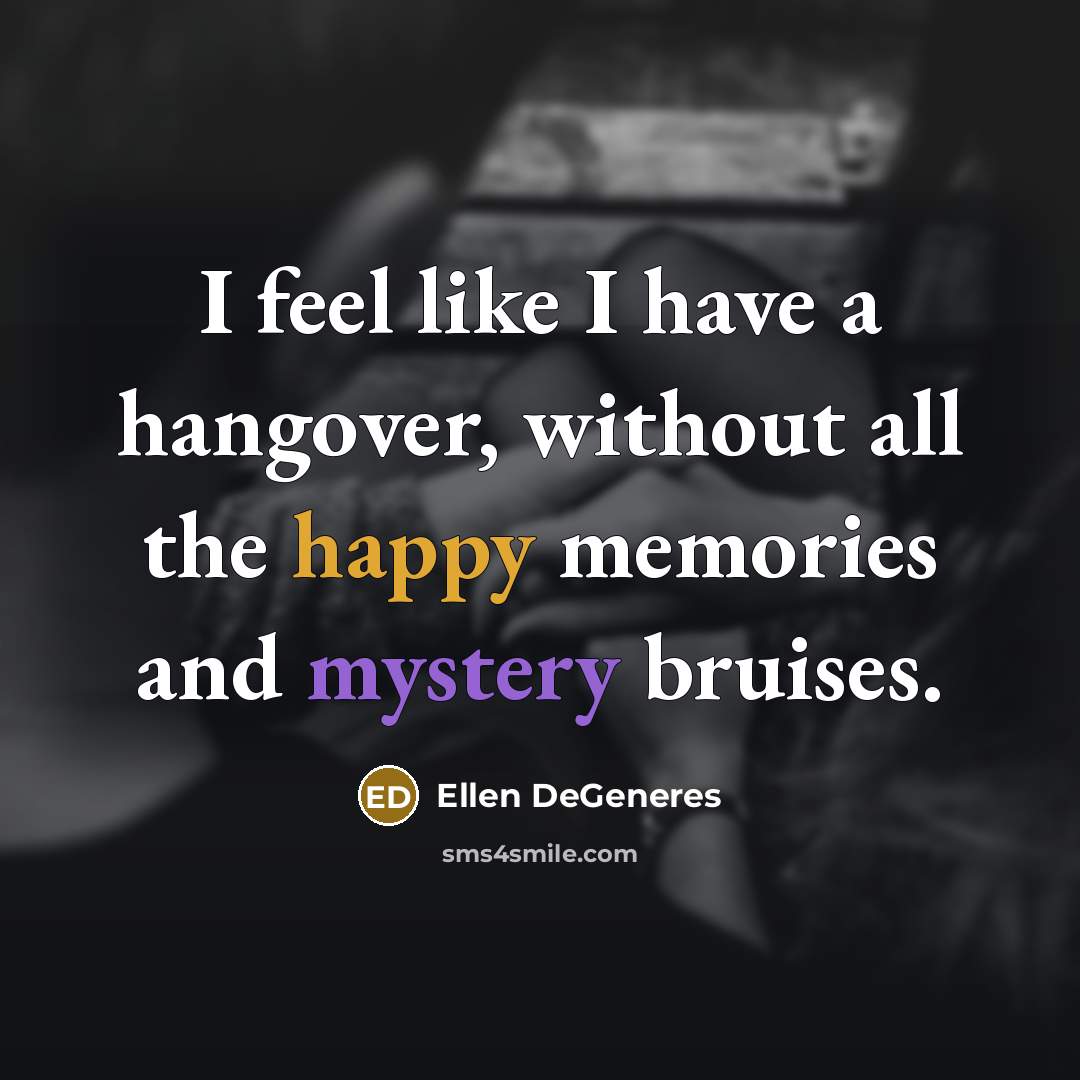 “I feel like I have a hangover, without all the happy memories and mystery bruises.” quote by Ellen DeGeneres