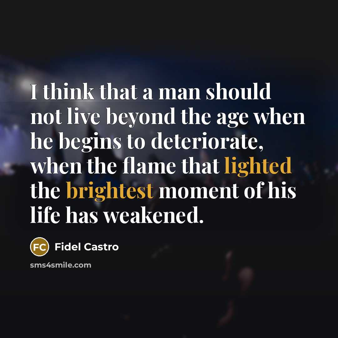 “I think that a man should not live beyond the age when he begins to deteriorate, when the flame that lighted the brightest moment of his life has weakened.” quote by Fidel Castro