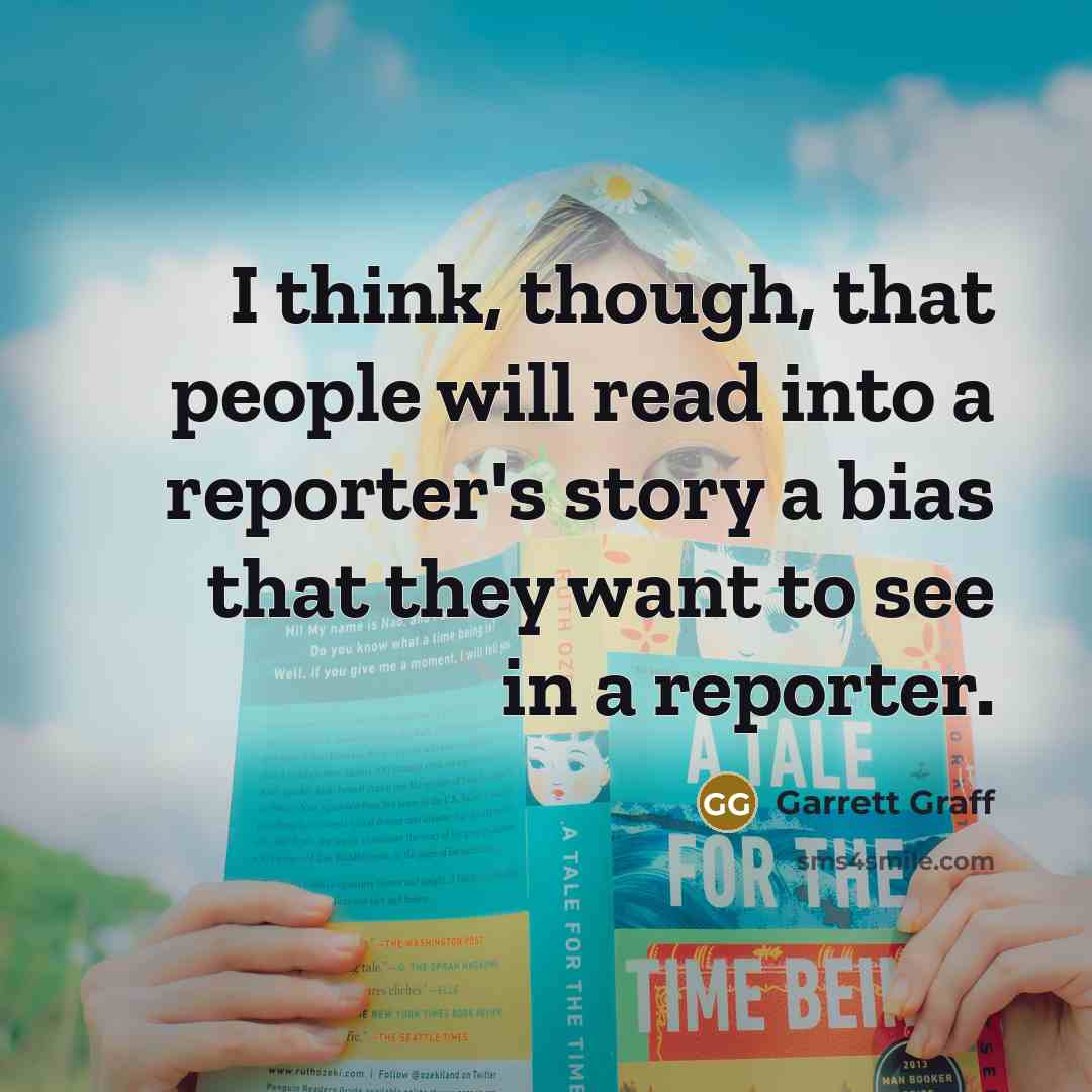 “I think, though, that people will read into a reporter's story a bias that they want to see in a reporter.” quote by Garrett Graff