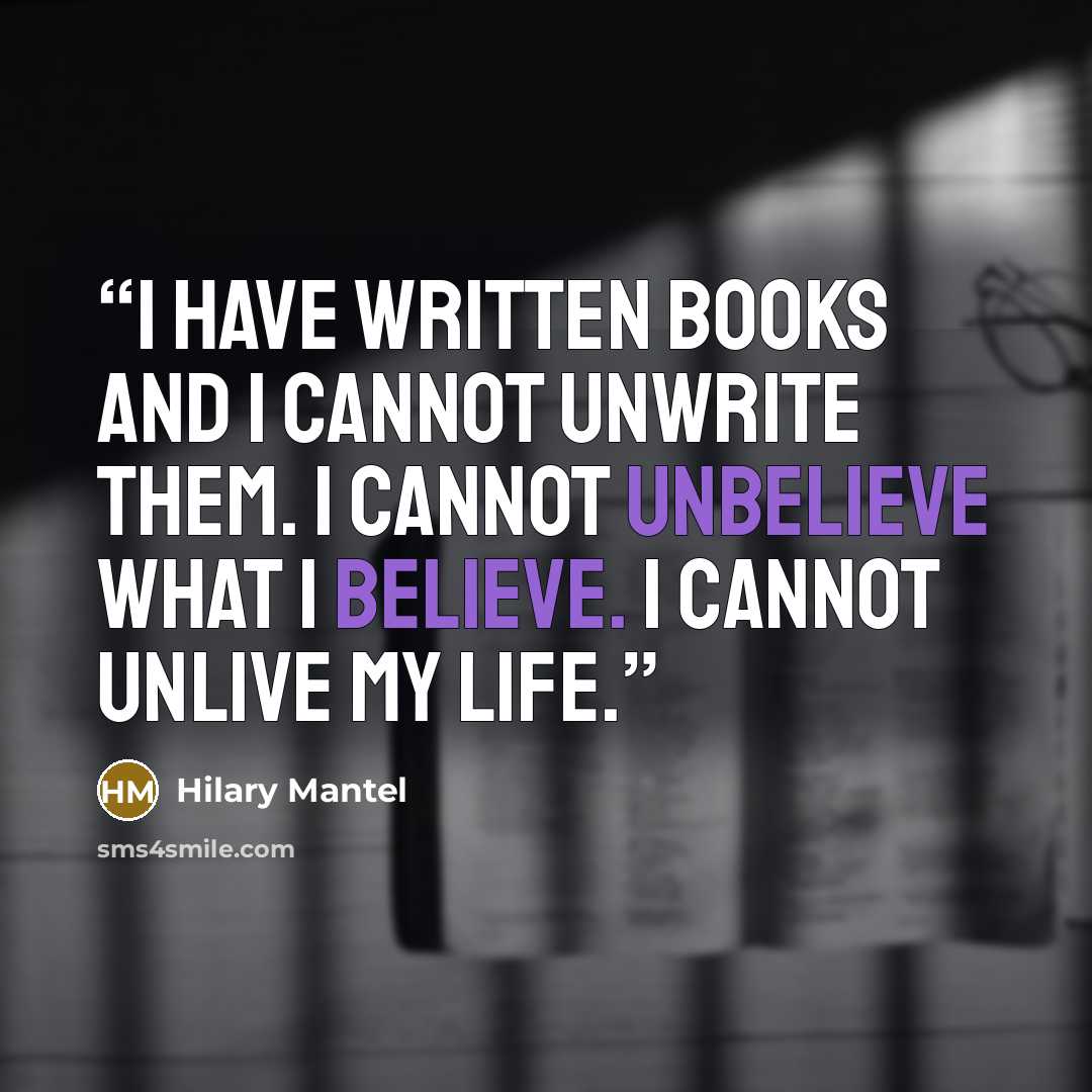 “I have written books and I cannot unwrite them. I cannot unbelieve what I believe. I cannot unlive my life.” quote by Hilary Mantel