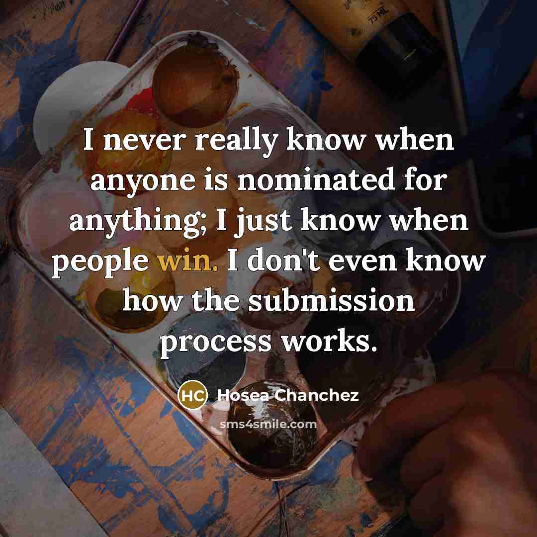 “I never really know when anyone is nominated for anything; I just know when people win. I don't even know how the submission process works.” quote by Hosea Chanchez