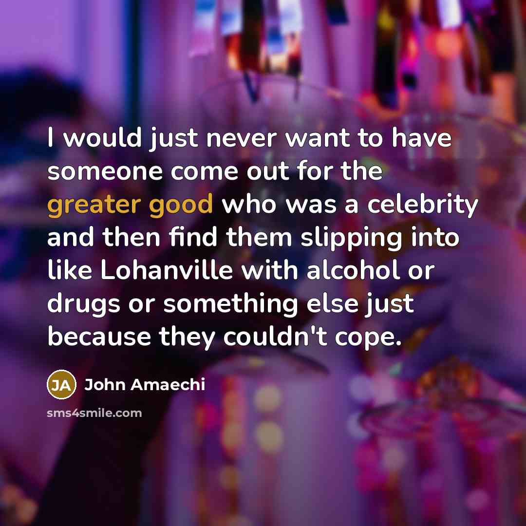 “I would just never want to have someone come out for the greater good who was a celebrity and then find them slipping into like Lohanville with alcohol or drugs or something else just because they couldn't cope.” quote by John Amaechi
