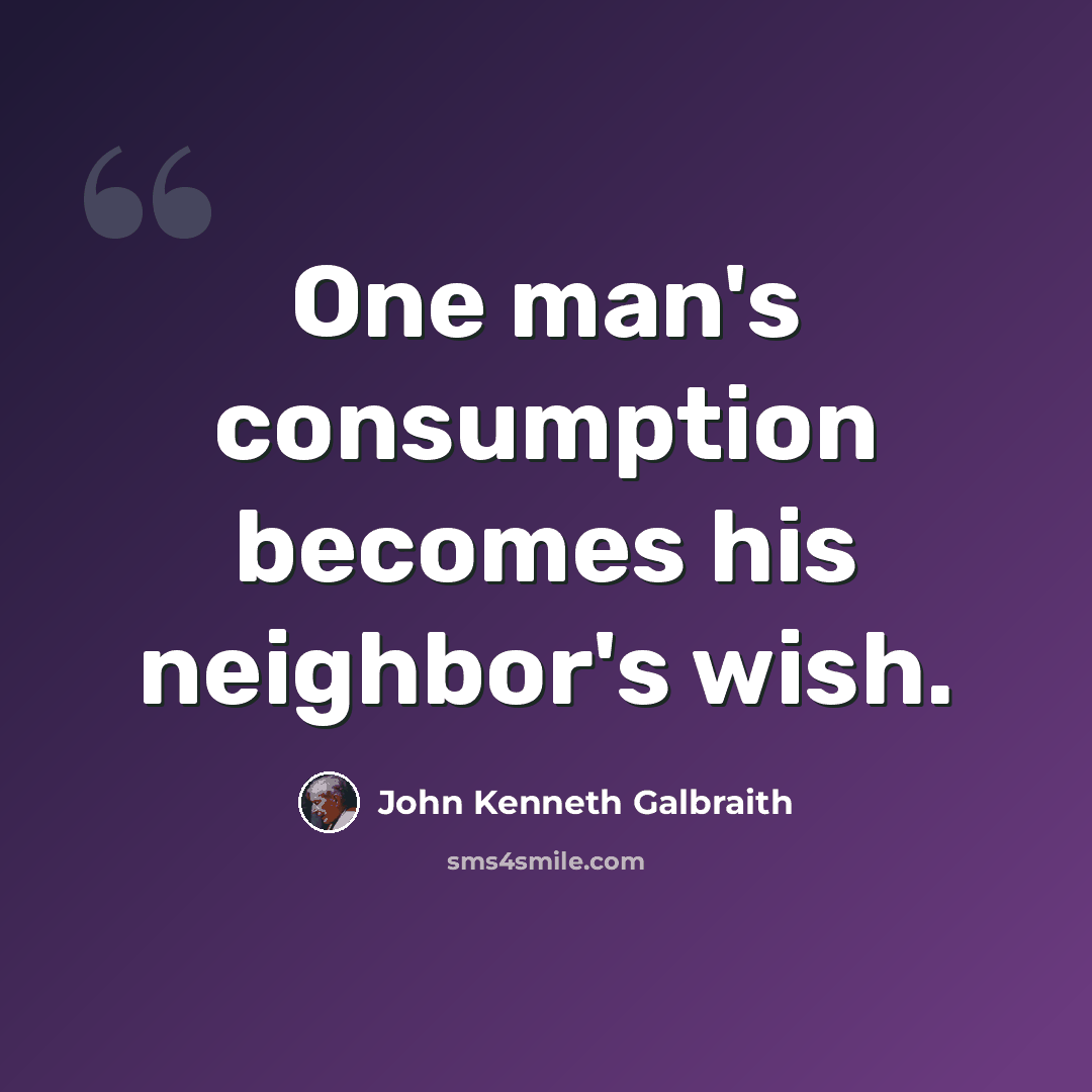 “One man's consumption becomes his neighbor's wish.” quote by John Kenneth Galbraith