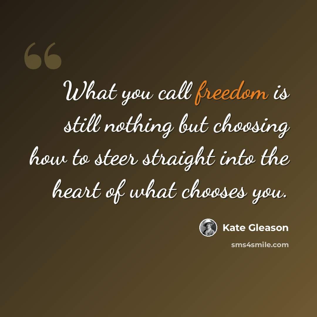 “What you call freedom is still nothing but choosing how to steer straight into the heart of what chooses you.” quote by Kate Gleason