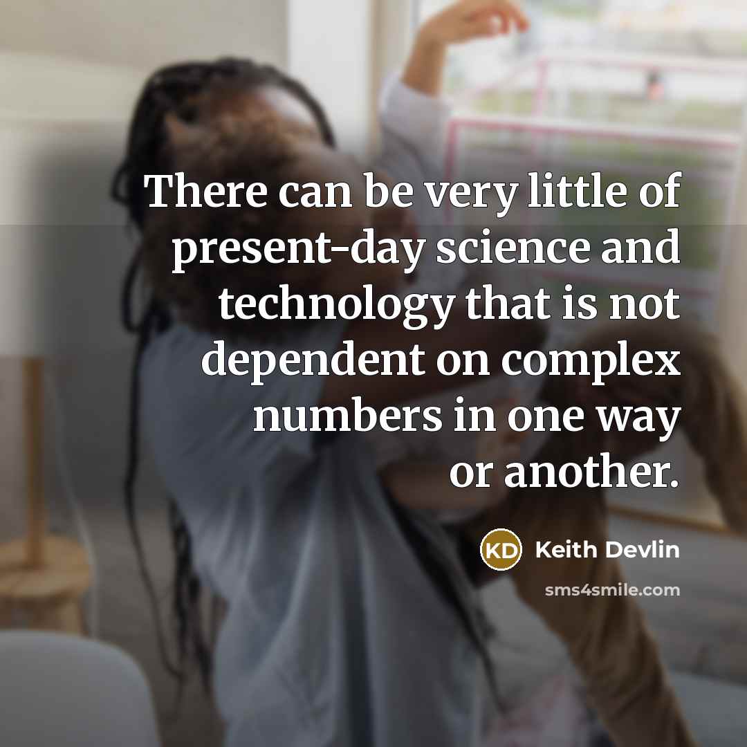 “There can be very little of present-day science and technology that is not dependent on complex numbers in one way or another.” quote by Keith Devlin