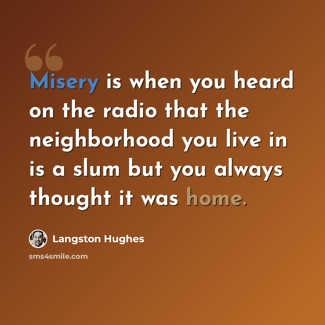 “Misery is when you heard on the radio that the neighborhood you live in is a slum but you always thought it was home.” quote by Langston Hughes