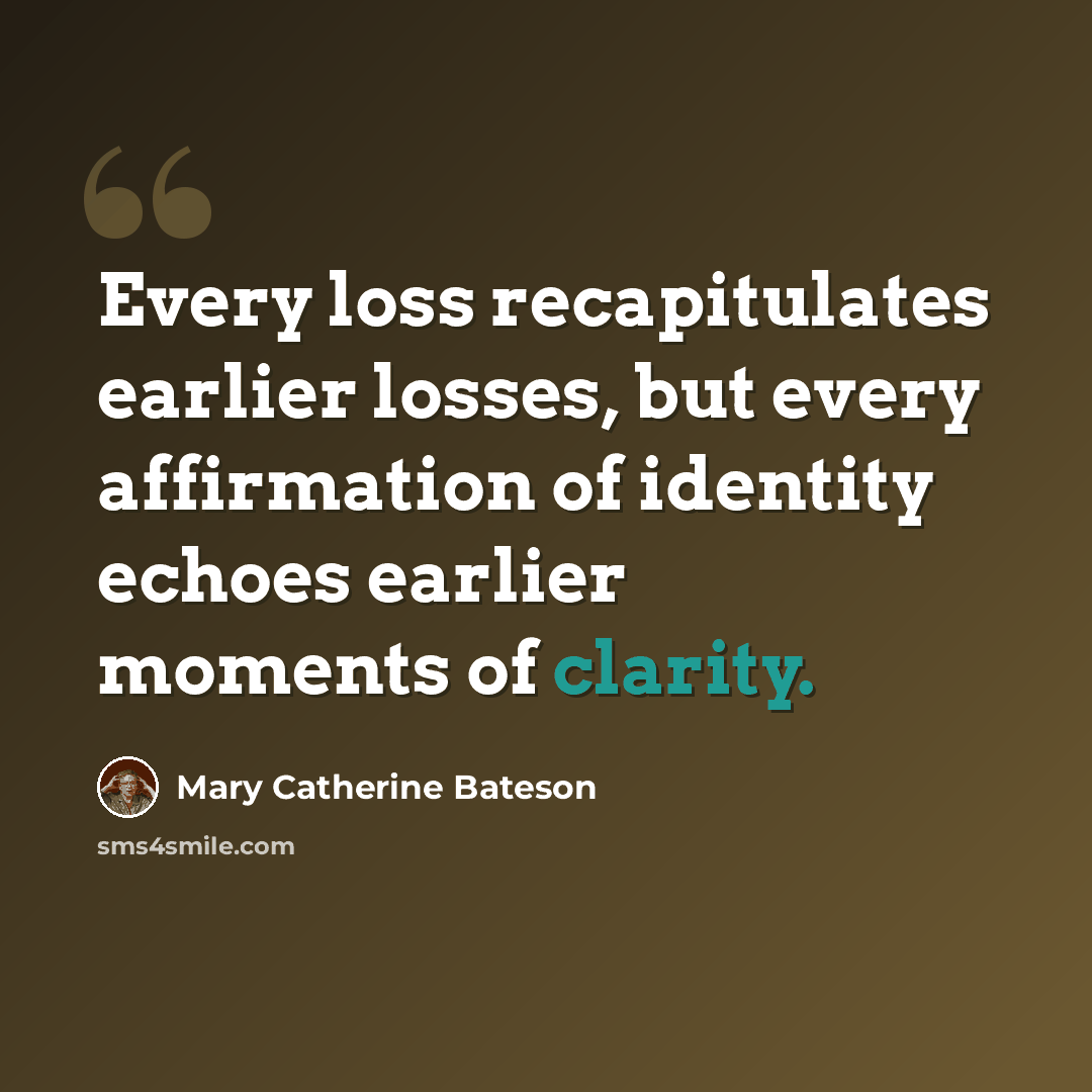 “Every loss recapitulates earlier losses, but every affirmation of identity echoes earlier moments of clarity.” quote by Mary Catherine Bateson