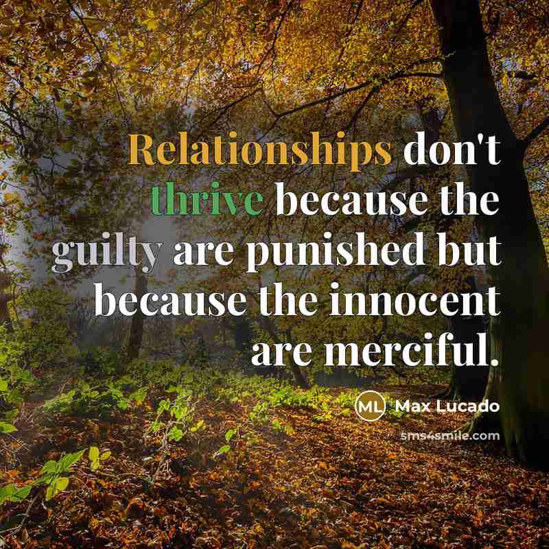 “Relationships don't thrive because the guilty are punished but because the innocent are merciful.” quote by Max Lucado
