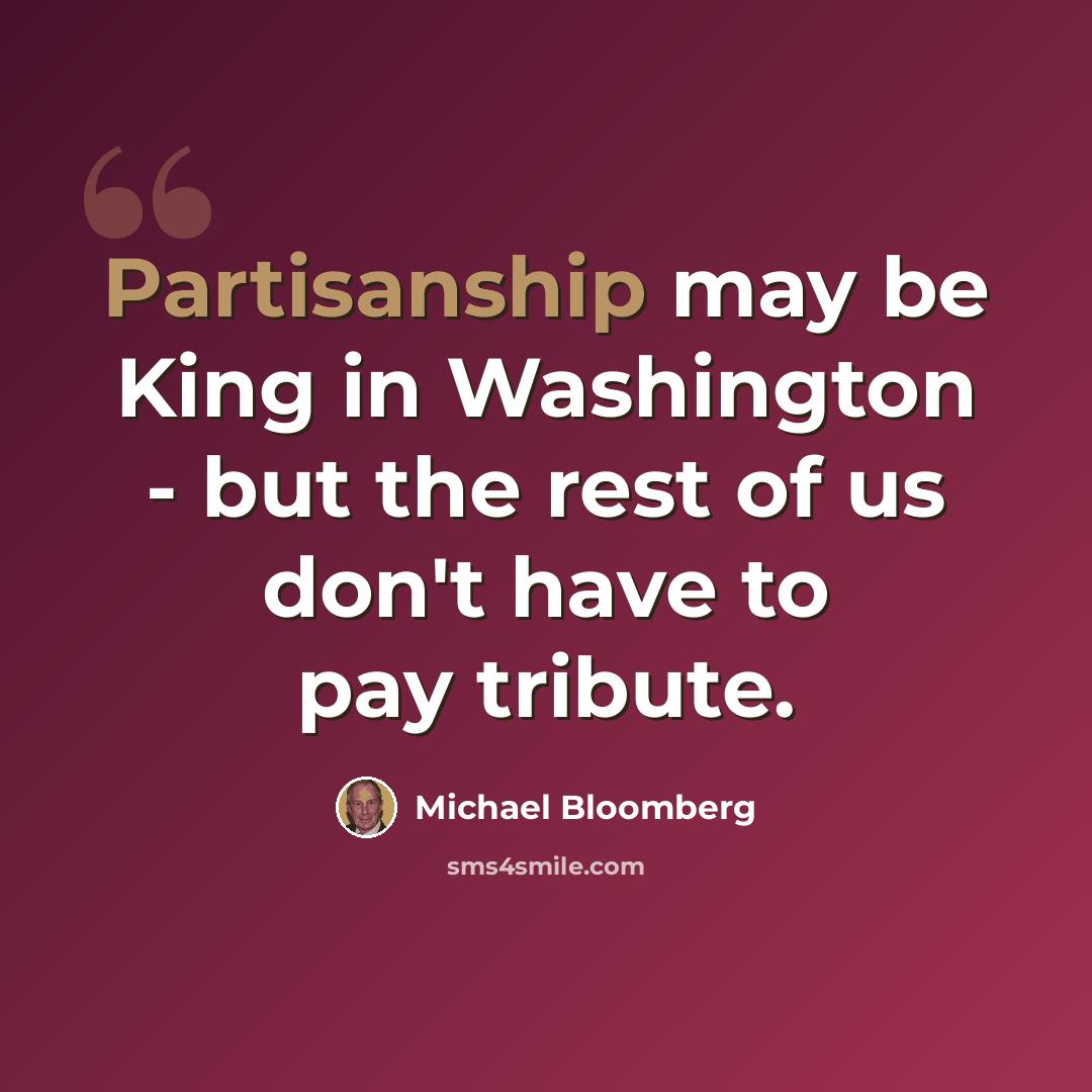 “Partisanship may be King in Washington - but the rest of us don't have to pay tribute.” quote by Michael Bloomberg