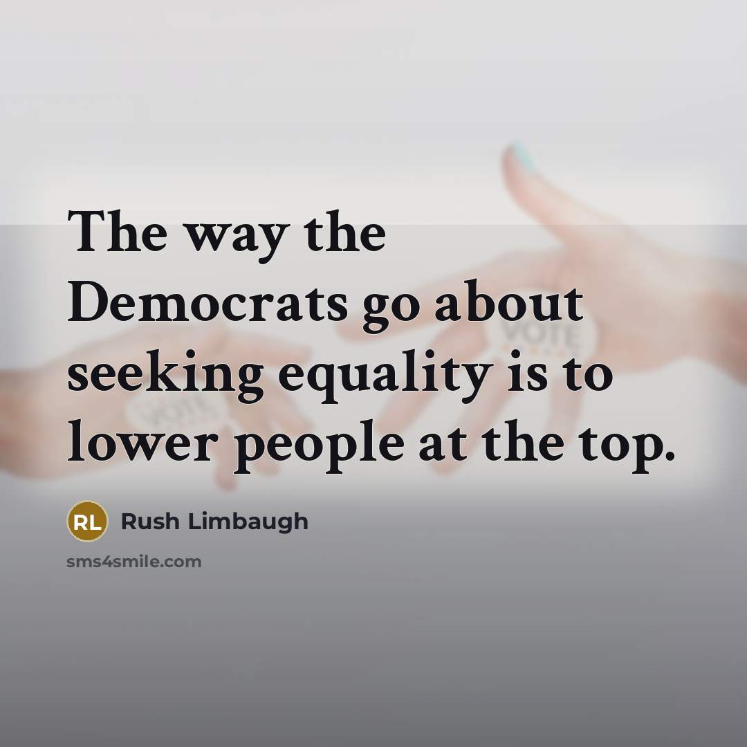 “The way the Democrats go about seeking equality is to lower people at the top.” quote by Rush Limbaugh