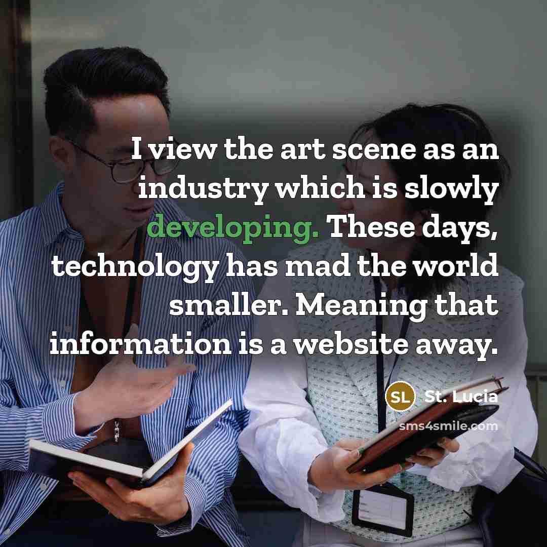“I view the art scene as an industry which is slowly developing. These days, technology has mad the world smaller. Meaning that information is a website away.” quote by St. Lucia
