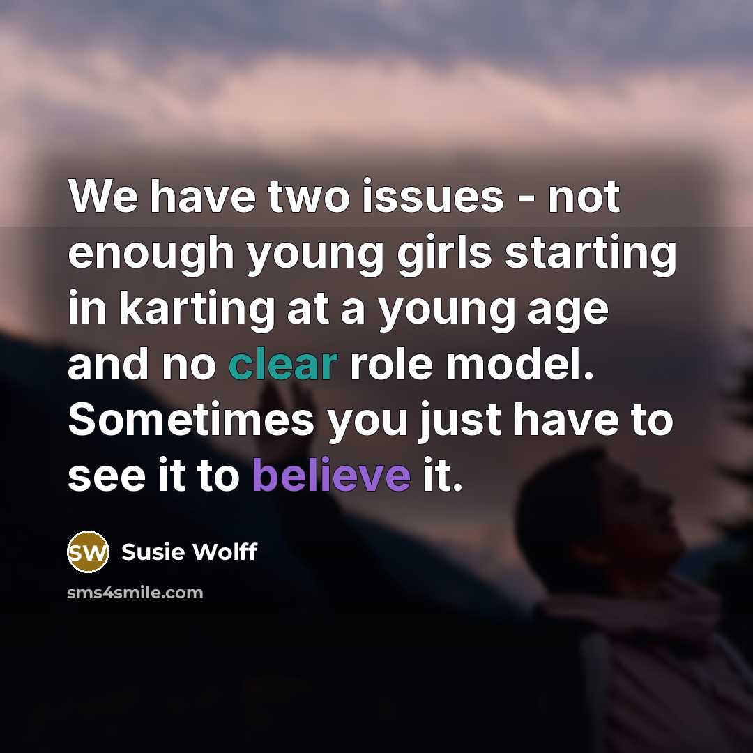 “We have two issues - not enough young girls starting in karting at a young age and no clear role model. Sometimes you just have to see it to believe it.” quote by Susie Wolff