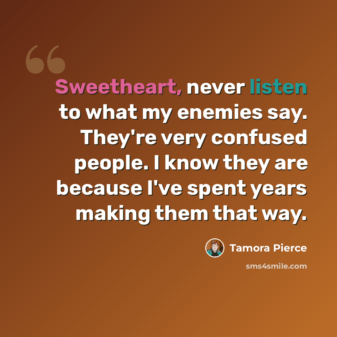 “Sweetheart, never listen to what my enemies say. They're very confused people. I know they are because I've spent years making them that way.” quote by Tamora Pierce