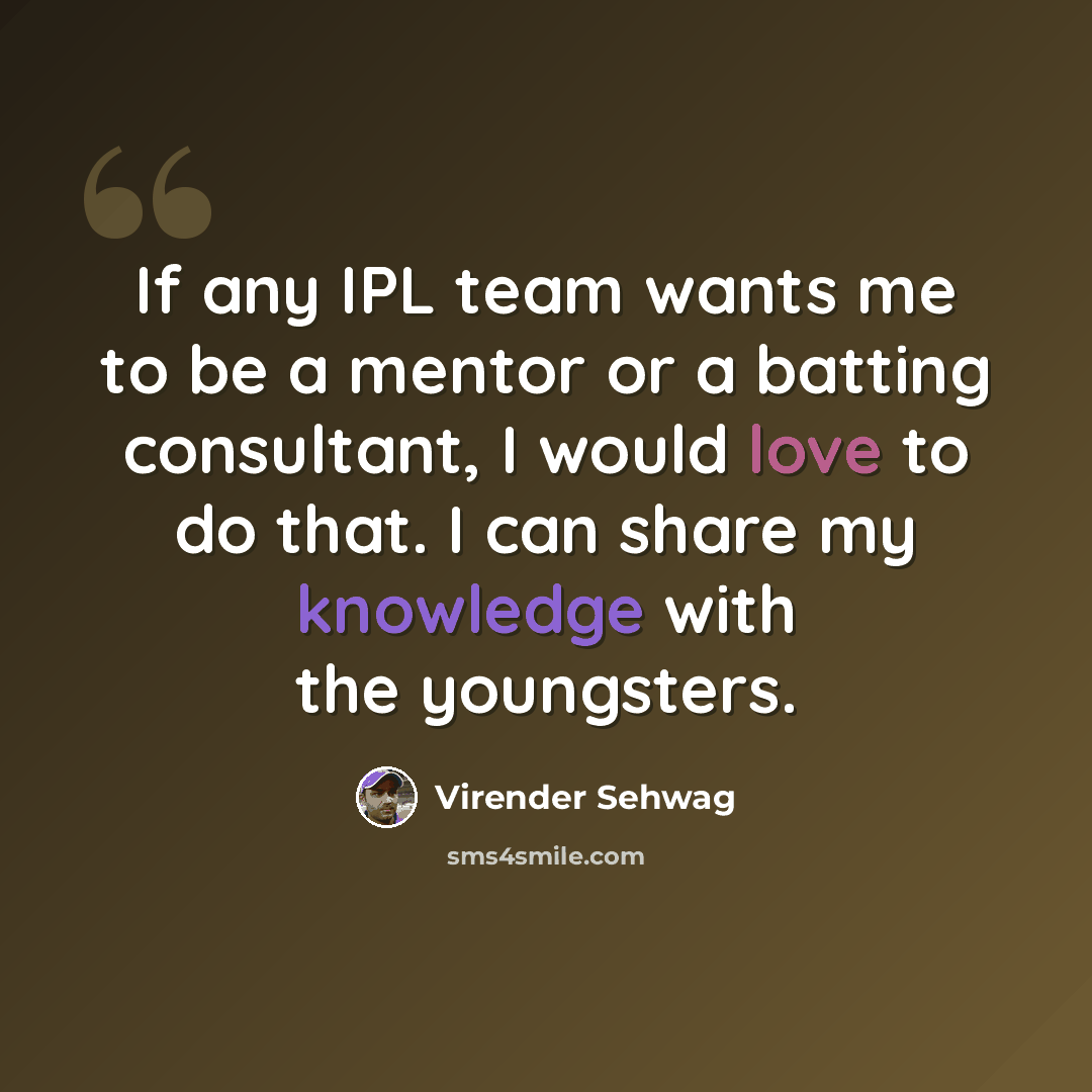“If any IPL team wants me to be a mentor or a batting consultant, I would love to do that. I can share my knowledge with the youngsters.” quote by Virender Sehwag