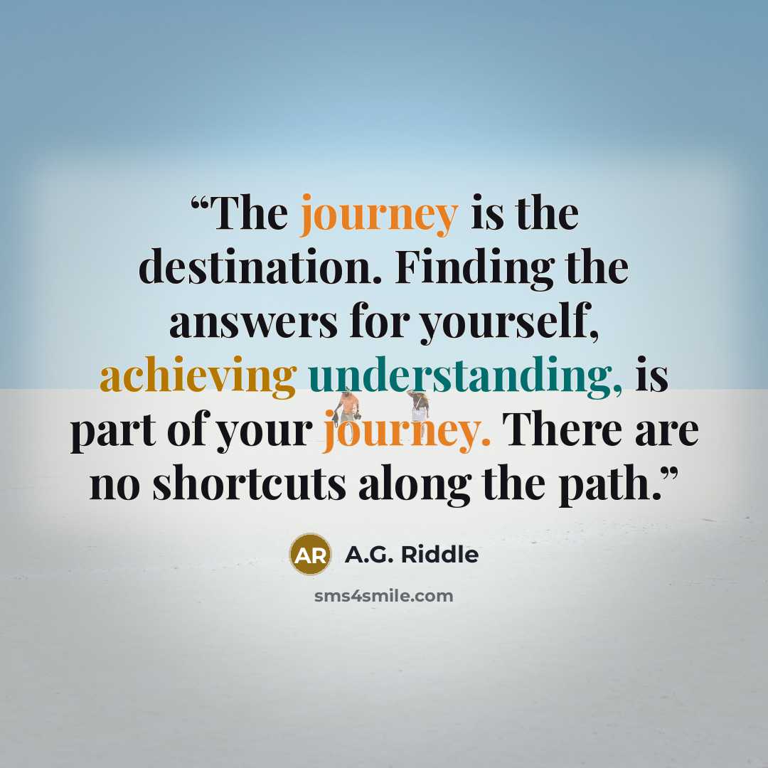 “The journey is the destination. Finding the answers for yourself, achieving understanding, is part of your journey. There are no shortcuts along the path.” quote by A.G. Riddle