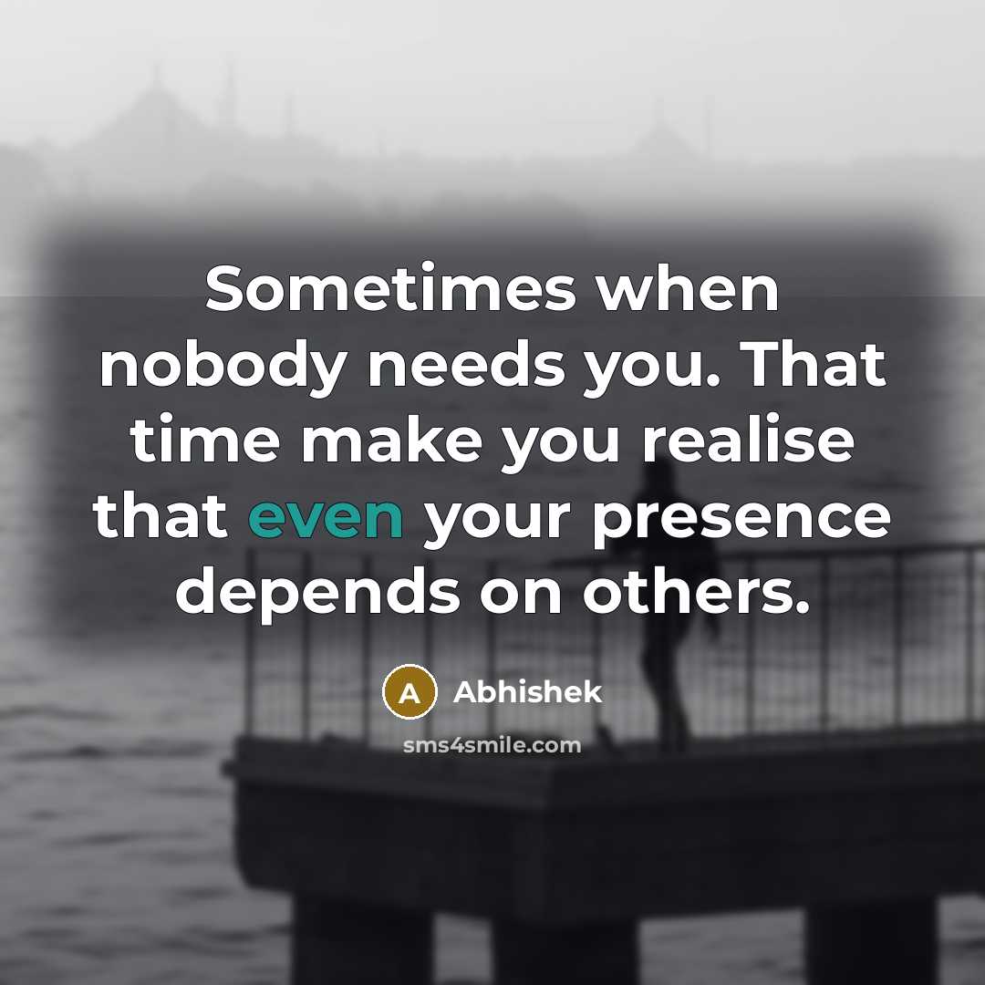 “Sometimes when nobody needs you. That time make you realise that even your presence depends on others.” quote by Abhishek