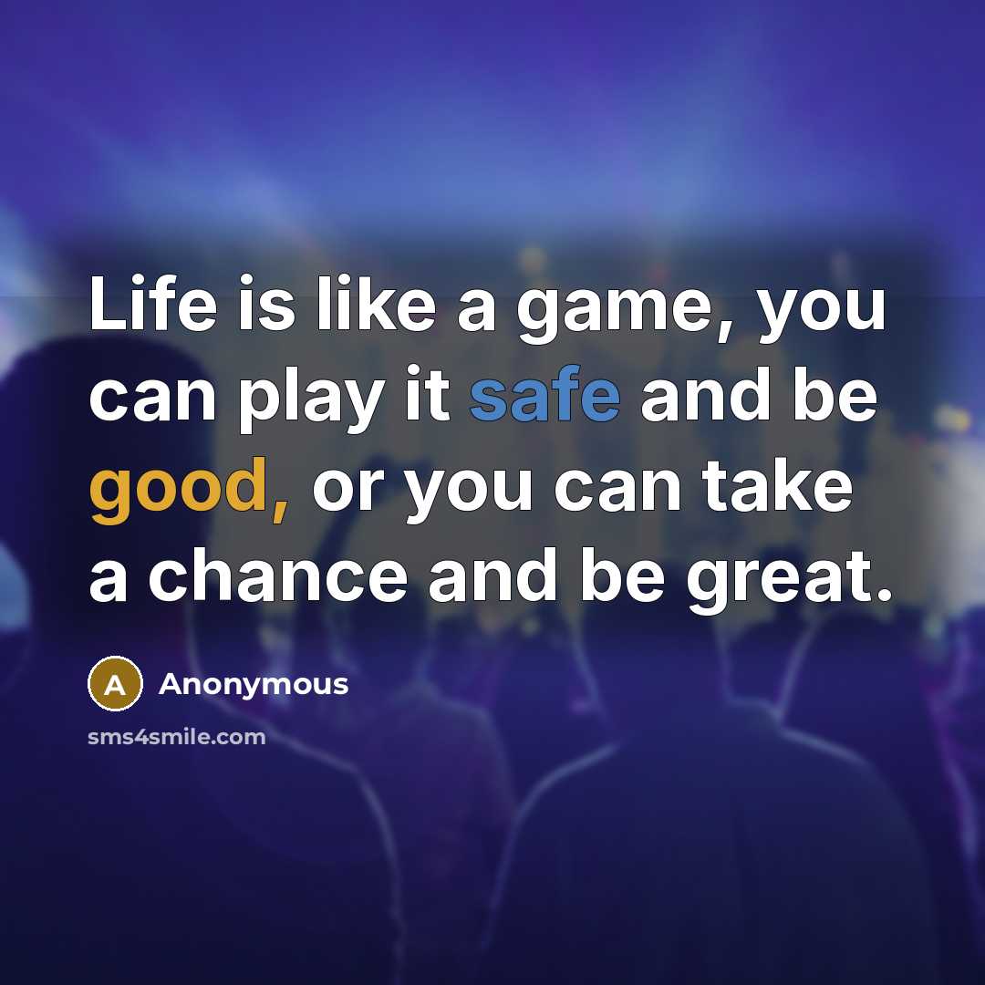 “Life is like a game, you can play it safe and be good, or you can take a chance and be great.” quote by Anonymous